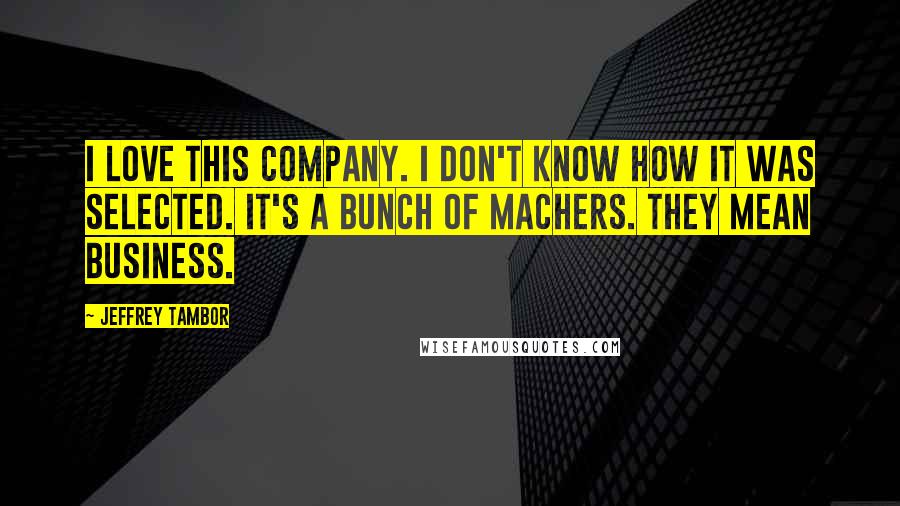Jeffrey Tambor Quotes: I love this company. I don't know how it was selected. It's a bunch of machers. They mean business.