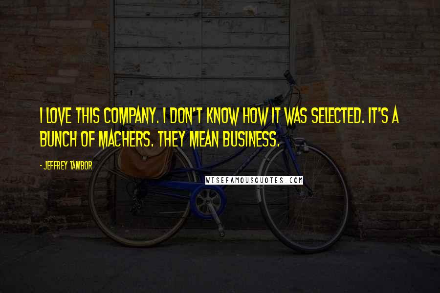 Jeffrey Tambor Quotes: I love this company. I don't know how it was selected. It's a bunch of machers. They mean business.
