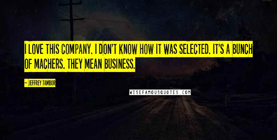 Jeffrey Tambor Quotes: I love this company. I don't know how it was selected. It's a bunch of machers. They mean business.
