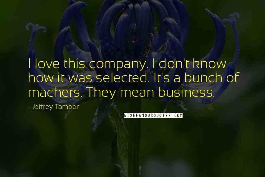 Jeffrey Tambor Quotes: I love this company. I don't know how it was selected. It's a bunch of machers. They mean business.