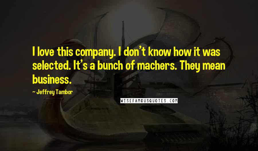 Jeffrey Tambor Quotes: I love this company. I don't know how it was selected. It's a bunch of machers. They mean business.
