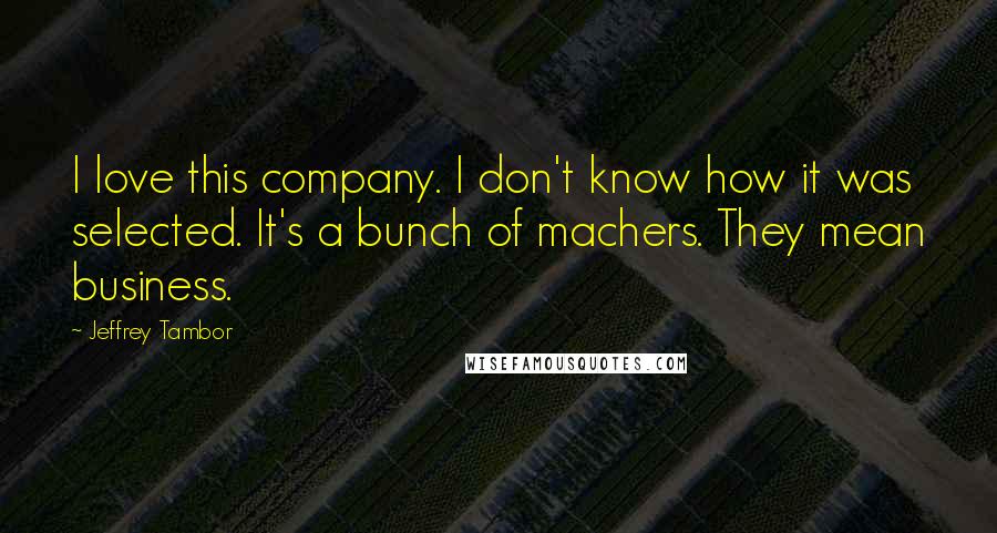 Jeffrey Tambor Quotes: I love this company. I don't know how it was selected. It's a bunch of machers. They mean business.