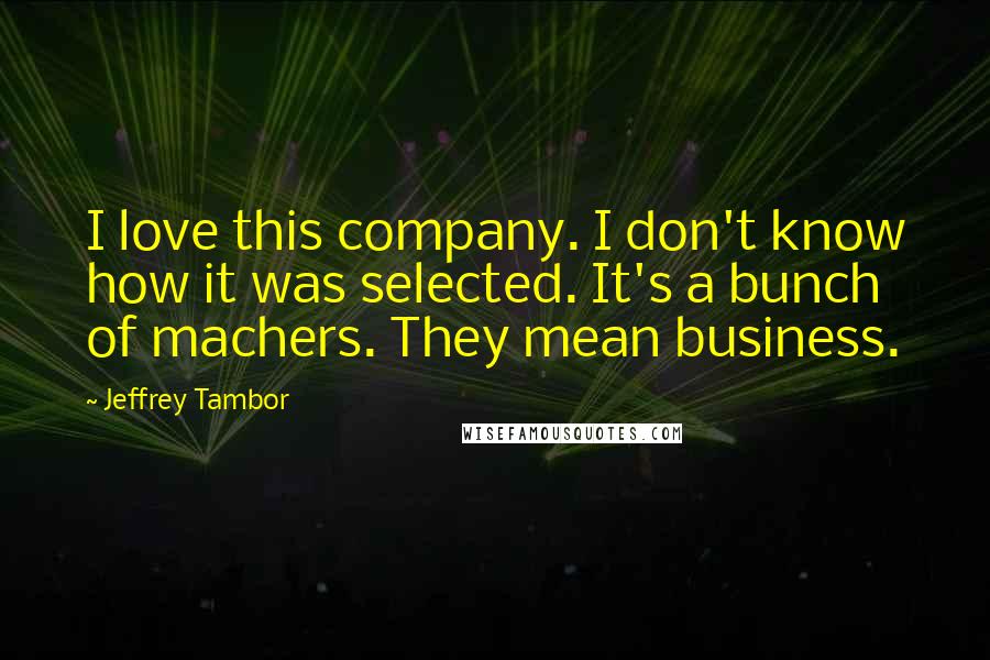 Jeffrey Tambor Quotes: I love this company. I don't know how it was selected. It's a bunch of machers. They mean business.