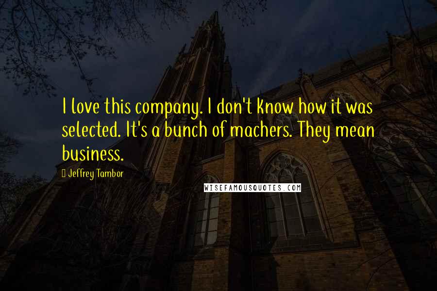 Jeffrey Tambor Quotes: I love this company. I don't know how it was selected. It's a bunch of machers. They mean business.