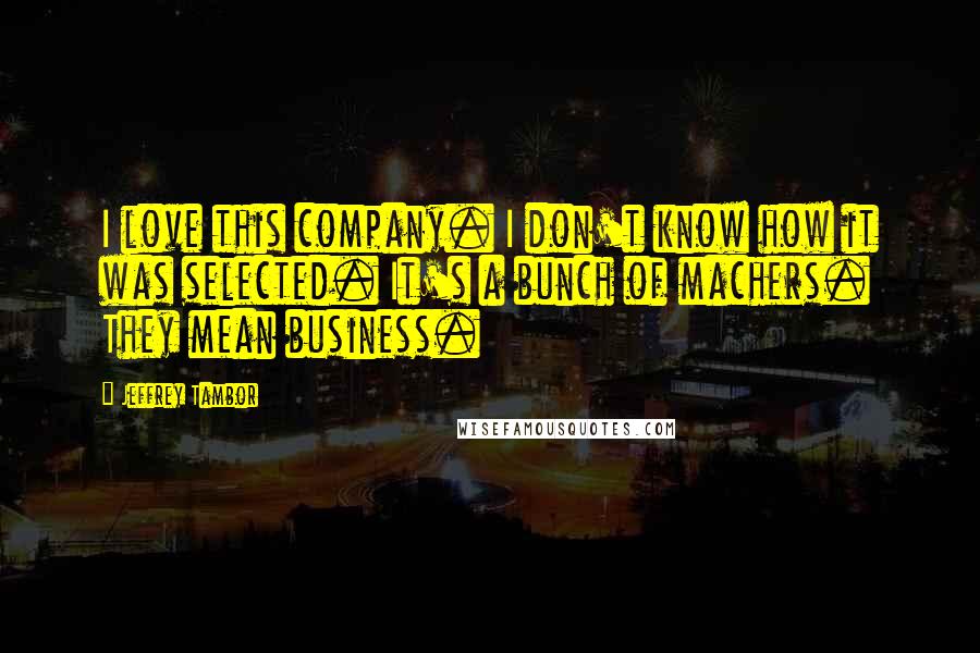 Jeffrey Tambor Quotes: I love this company. I don't know how it was selected. It's a bunch of machers. They mean business.
