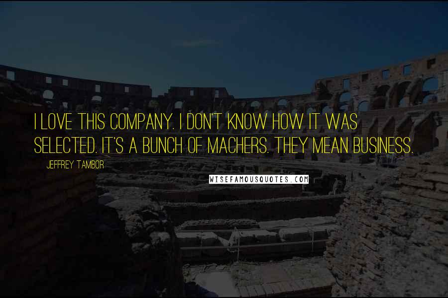 Jeffrey Tambor Quotes: I love this company. I don't know how it was selected. It's a bunch of machers. They mean business.
