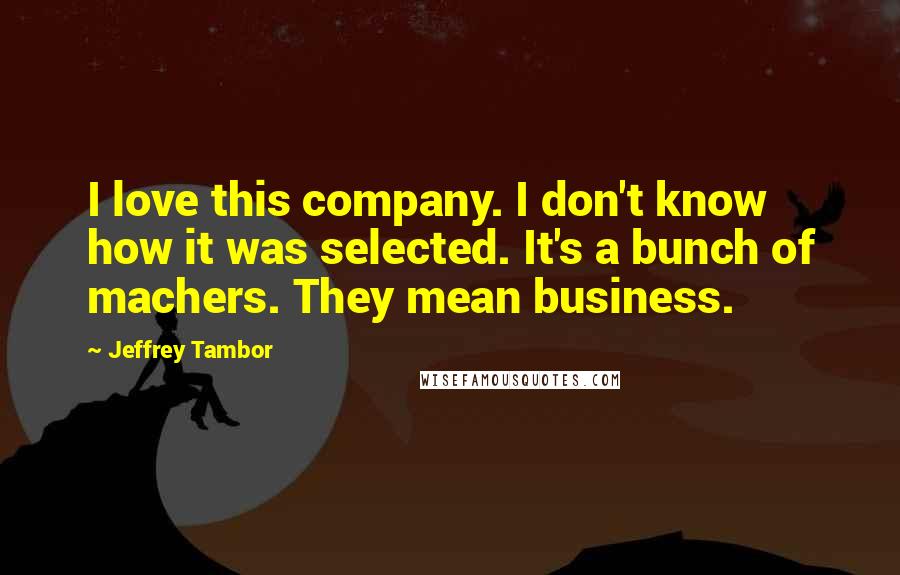 Jeffrey Tambor Quotes: I love this company. I don't know how it was selected. It's a bunch of machers. They mean business.
