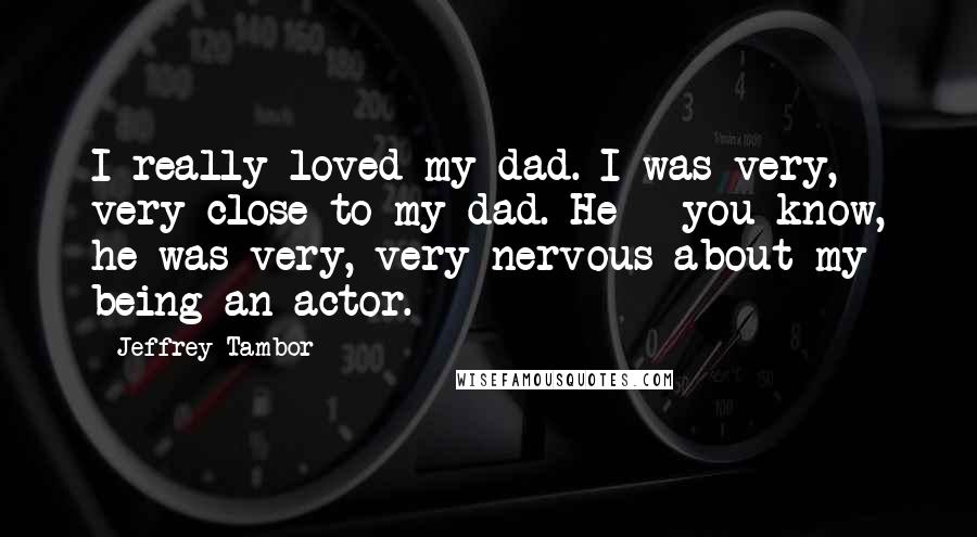 Jeffrey Tambor Quotes: I really loved my dad. I was very, very close to my dad. He - you know, he was very, very nervous about my being an actor.