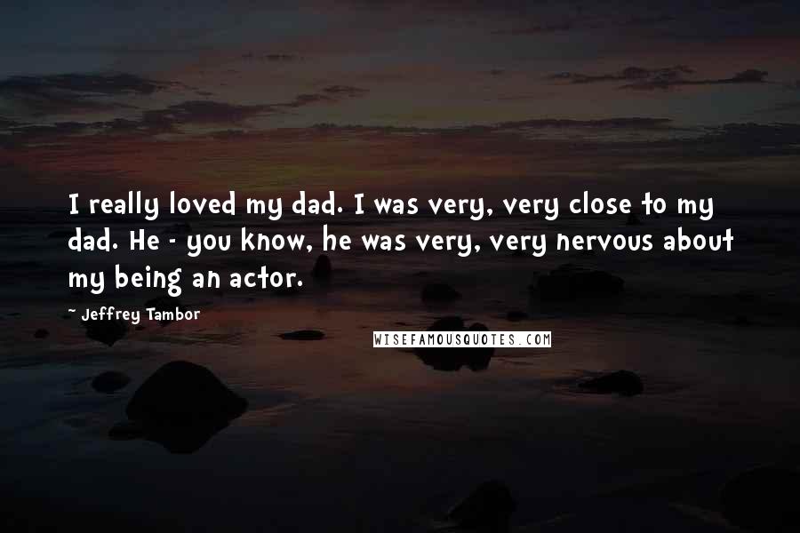 Jeffrey Tambor Quotes: I really loved my dad. I was very, very close to my dad. He - you know, he was very, very nervous about my being an actor.