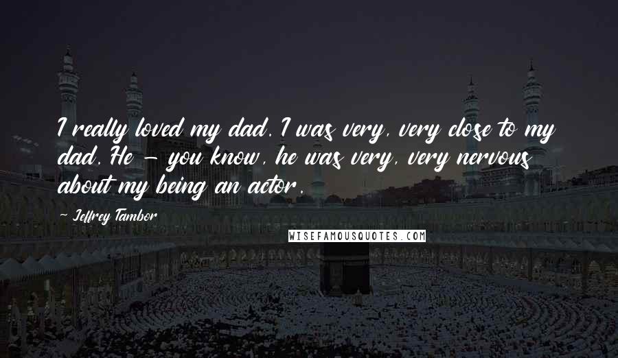 Jeffrey Tambor Quotes: I really loved my dad. I was very, very close to my dad. He - you know, he was very, very nervous about my being an actor.