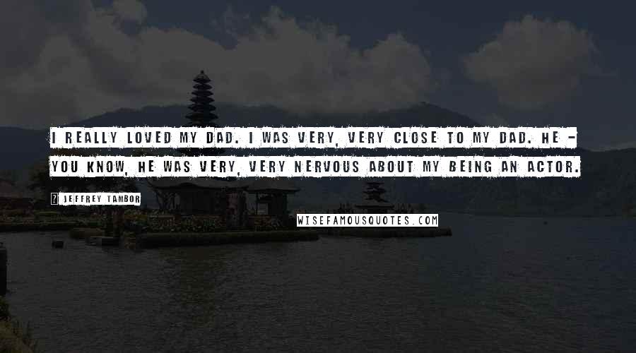 Jeffrey Tambor Quotes: I really loved my dad. I was very, very close to my dad. He - you know, he was very, very nervous about my being an actor.