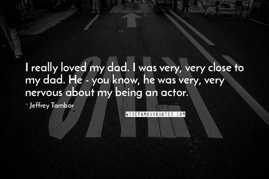 Jeffrey Tambor Quotes: I really loved my dad. I was very, very close to my dad. He - you know, he was very, very nervous about my being an actor.