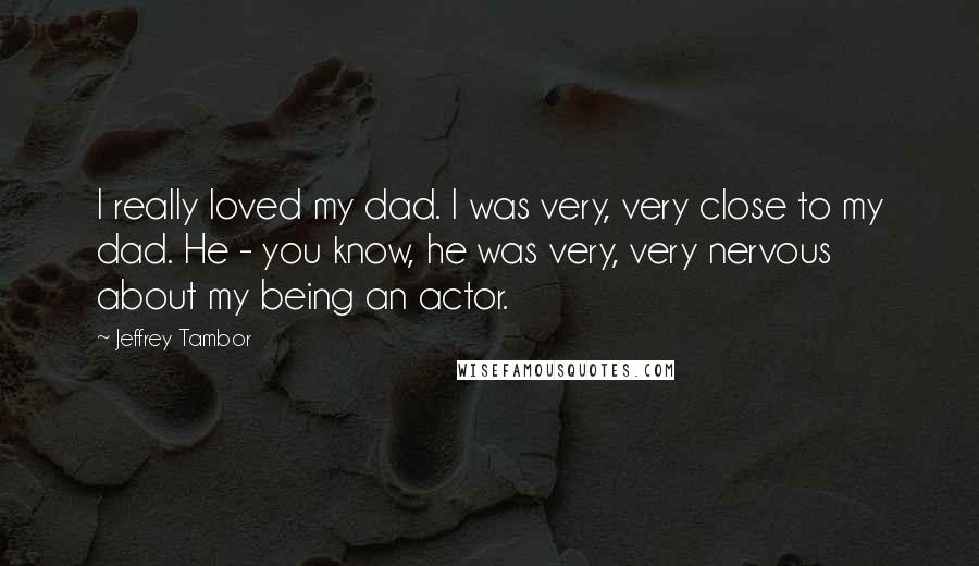 Jeffrey Tambor Quotes: I really loved my dad. I was very, very close to my dad. He - you know, he was very, very nervous about my being an actor.