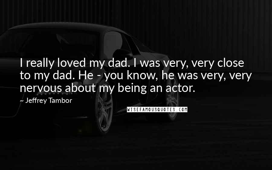 Jeffrey Tambor Quotes: I really loved my dad. I was very, very close to my dad. He - you know, he was very, very nervous about my being an actor.