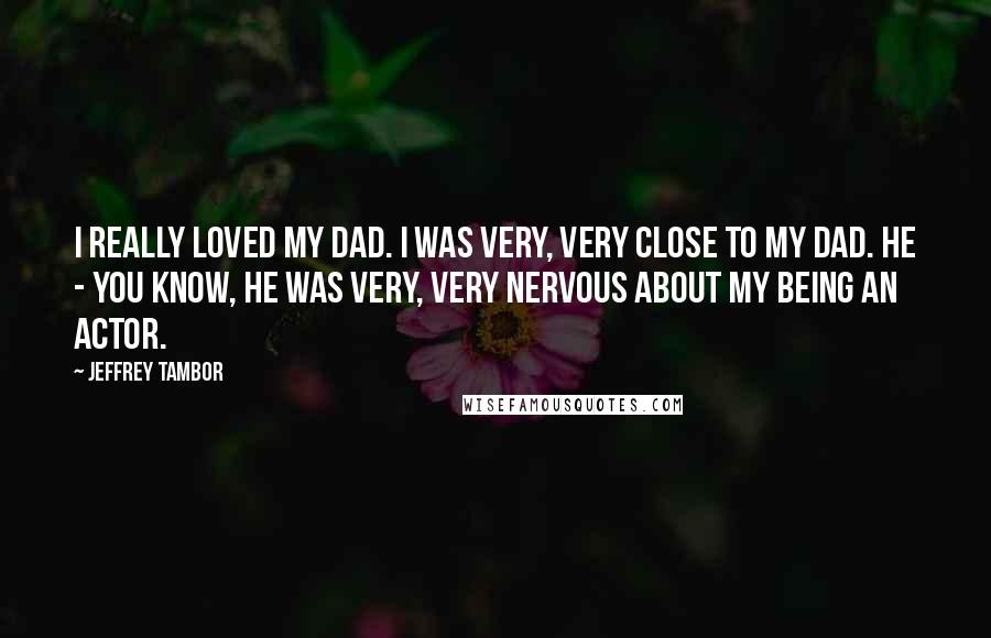 Jeffrey Tambor Quotes: I really loved my dad. I was very, very close to my dad. He - you know, he was very, very nervous about my being an actor.