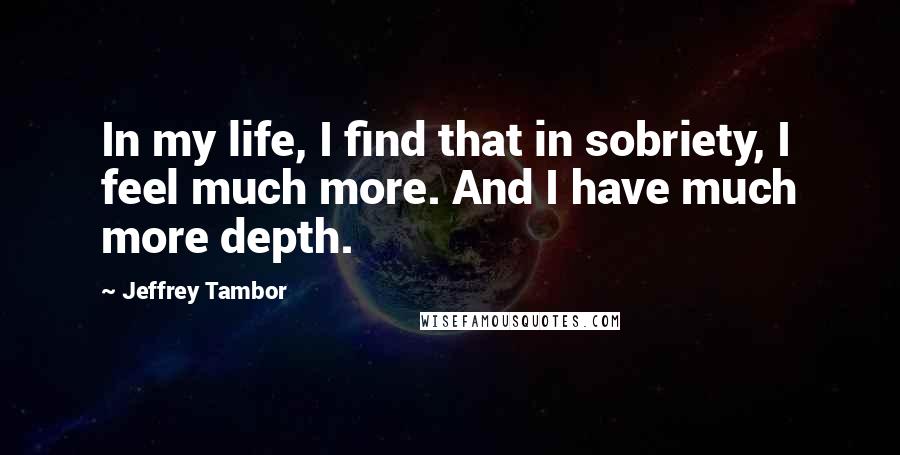 Jeffrey Tambor Quotes: In my life, I find that in sobriety, I feel much more. And I have much more depth.