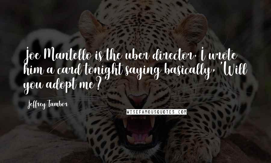 Jeffrey Tambor Quotes: Joe Mantello is the uber director. I wrote him a card tonight saying basically, 'Will you adopt me?'