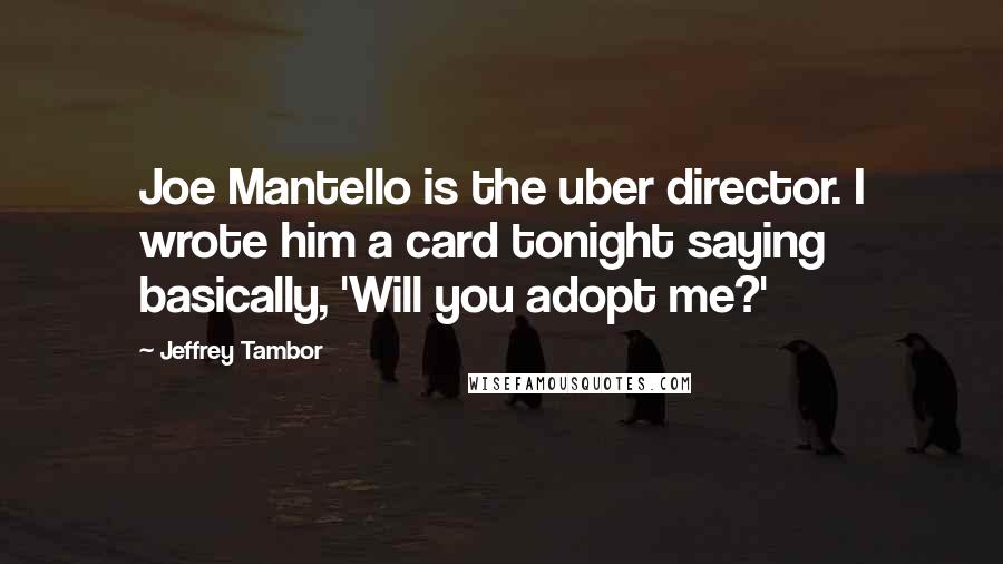 Jeffrey Tambor Quotes: Joe Mantello is the uber director. I wrote him a card tonight saying basically, 'Will you adopt me?'