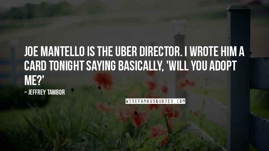 Jeffrey Tambor Quotes: Joe Mantello is the uber director. I wrote him a card tonight saying basically, 'Will you adopt me?'