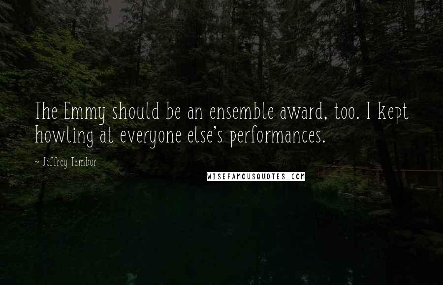 Jeffrey Tambor Quotes: The Emmy should be an ensemble award, too. I kept howling at everyone else's performances.