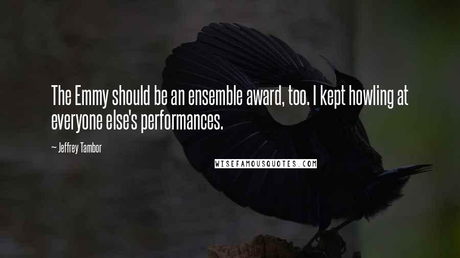 Jeffrey Tambor Quotes: The Emmy should be an ensemble award, too. I kept howling at everyone else's performances.