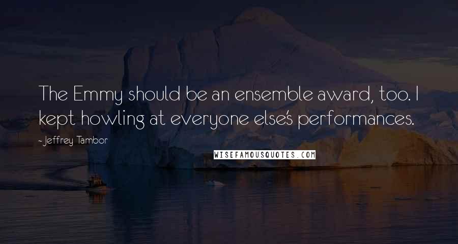 Jeffrey Tambor Quotes: The Emmy should be an ensemble award, too. I kept howling at everyone else's performances.