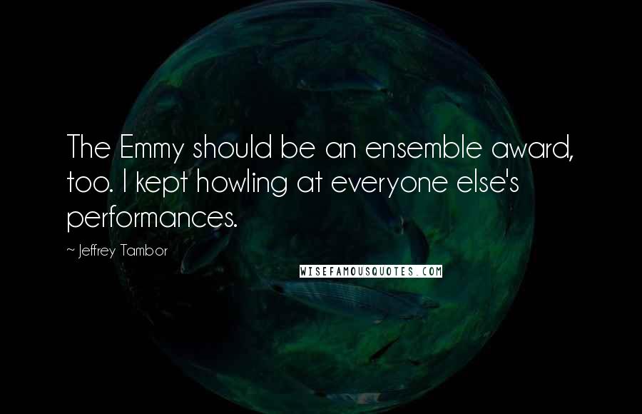 Jeffrey Tambor Quotes: The Emmy should be an ensemble award, too. I kept howling at everyone else's performances.