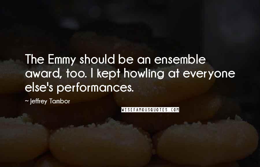Jeffrey Tambor Quotes: The Emmy should be an ensemble award, too. I kept howling at everyone else's performances.