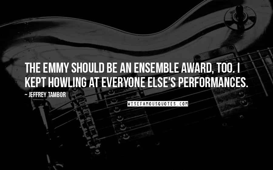 Jeffrey Tambor Quotes: The Emmy should be an ensemble award, too. I kept howling at everyone else's performances.