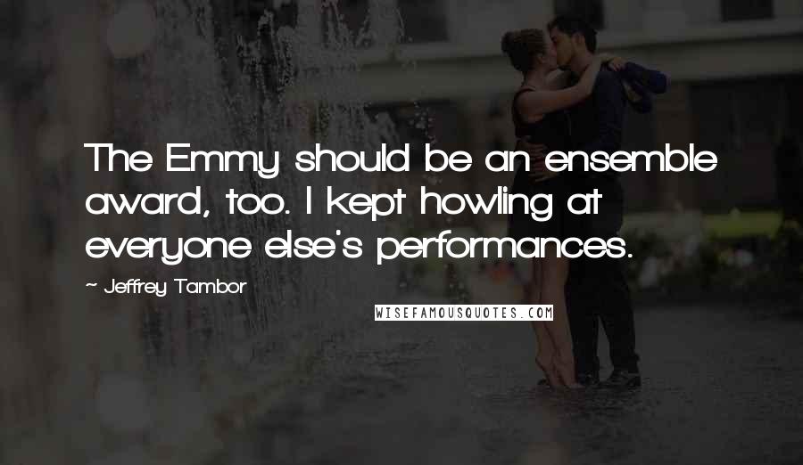 Jeffrey Tambor Quotes: The Emmy should be an ensemble award, too. I kept howling at everyone else's performances.