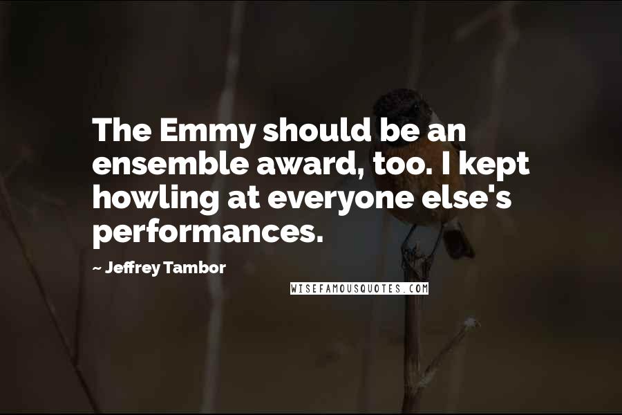 Jeffrey Tambor Quotes: The Emmy should be an ensemble award, too. I kept howling at everyone else's performances.