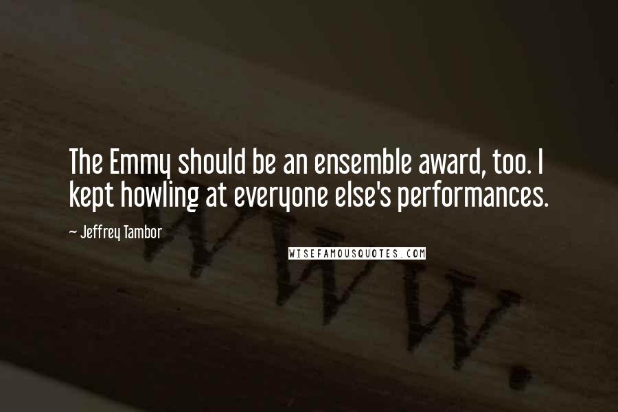 Jeffrey Tambor Quotes: The Emmy should be an ensemble award, too. I kept howling at everyone else's performances.