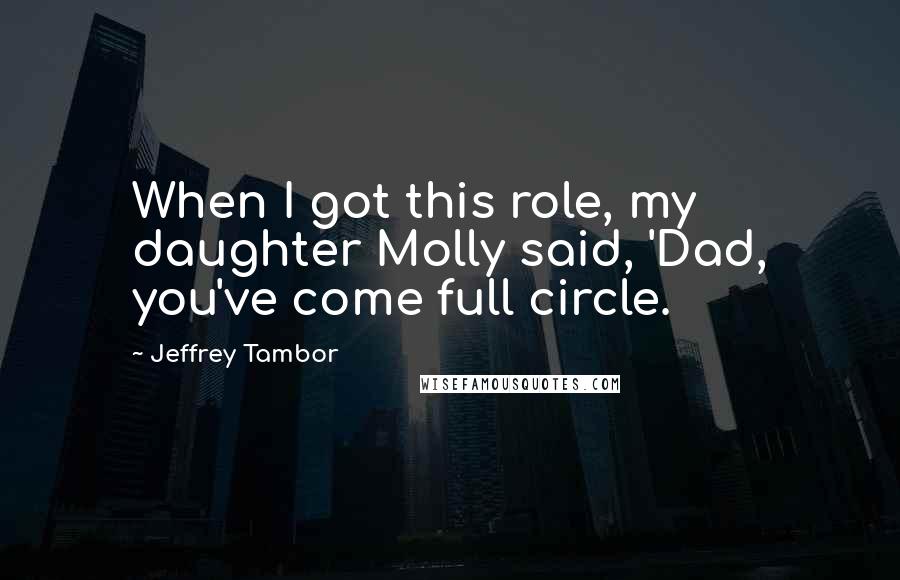 Jeffrey Tambor Quotes: When I got this role, my daughter Molly said, 'Dad, you've come full circle.