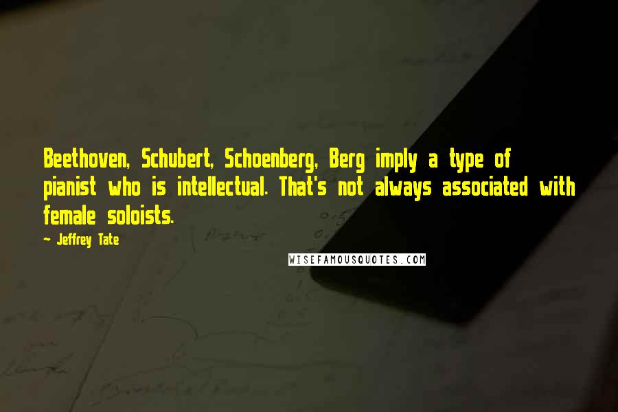 Jeffrey Tate Quotes: Beethoven, Schubert, Schoenberg, Berg imply a type of pianist who is intellectual. That's not always associated with female soloists.