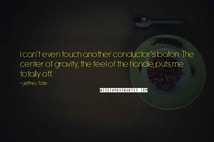 Jeffrey Tate Quotes: I can't even touch another conductor's baton. The center of gravity, the feel of the handle, puts me totally off.