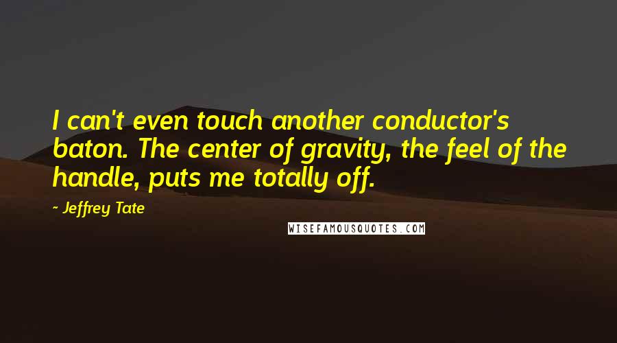 Jeffrey Tate Quotes: I can't even touch another conductor's baton. The center of gravity, the feel of the handle, puts me totally off.