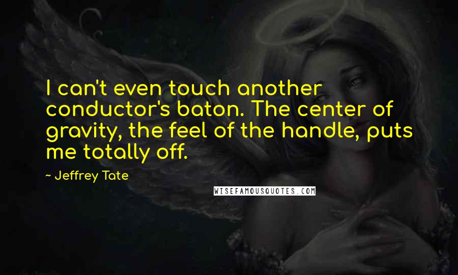 Jeffrey Tate Quotes: I can't even touch another conductor's baton. The center of gravity, the feel of the handle, puts me totally off.