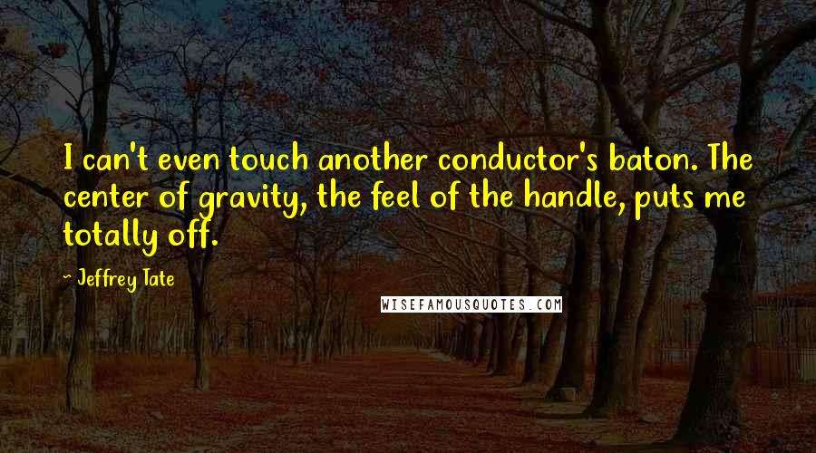 Jeffrey Tate Quotes: I can't even touch another conductor's baton. The center of gravity, the feel of the handle, puts me totally off.