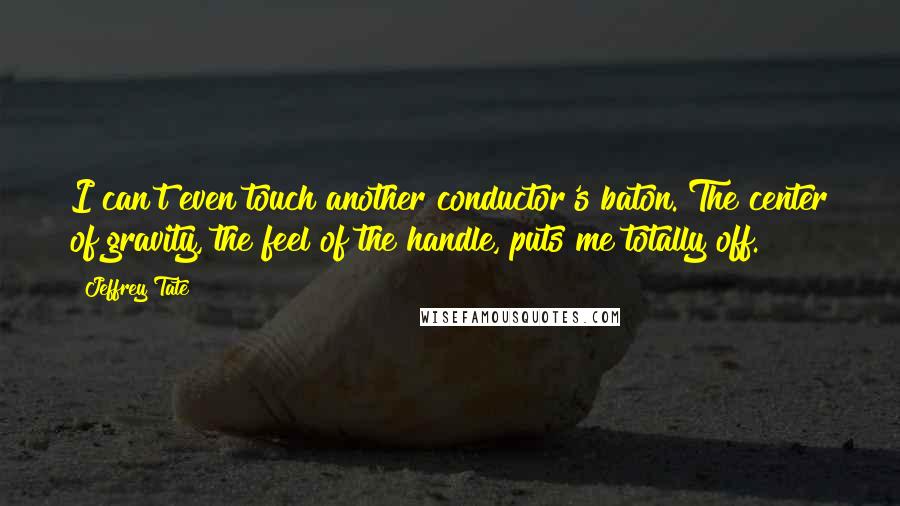 Jeffrey Tate Quotes: I can't even touch another conductor's baton. The center of gravity, the feel of the handle, puts me totally off.