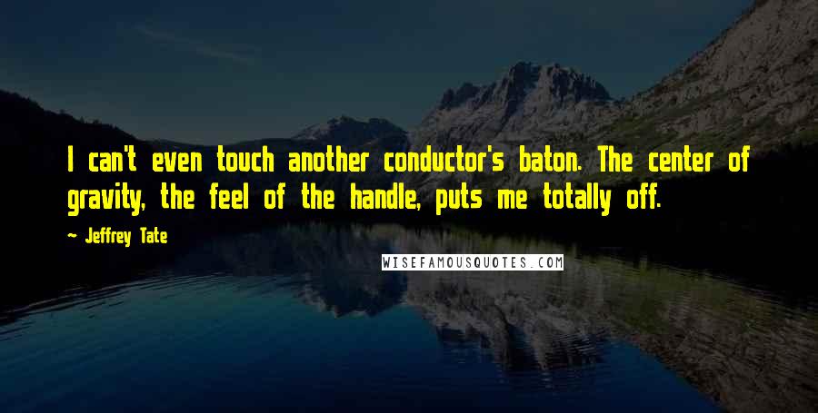 Jeffrey Tate Quotes: I can't even touch another conductor's baton. The center of gravity, the feel of the handle, puts me totally off.