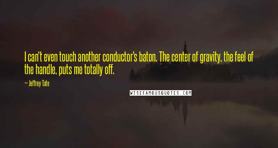 Jeffrey Tate Quotes: I can't even touch another conductor's baton. The center of gravity, the feel of the handle, puts me totally off.