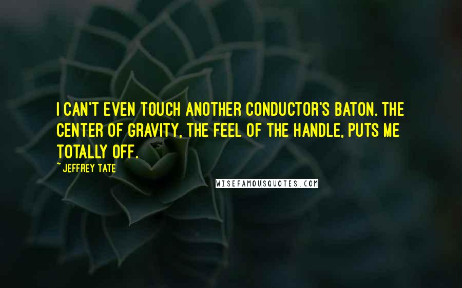 Jeffrey Tate Quotes: I can't even touch another conductor's baton. The center of gravity, the feel of the handle, puts me totally off.