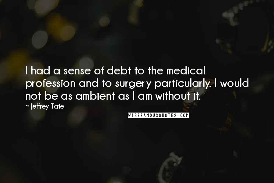 Jeffrey Tate Quotes: I had a sense of debt to the medical profession and to surgery particularly. I would not be as ambient as I am without it.