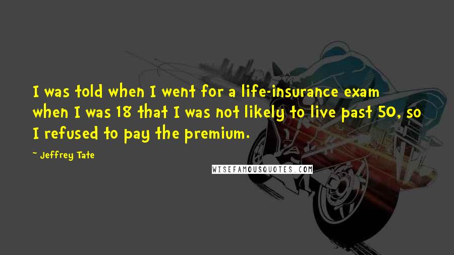Jeffrey Tate Quotes: I was told when I went for a life-insurance exam when I was 18 that I was not likely to live past 50, so I refused to pay the premium.
