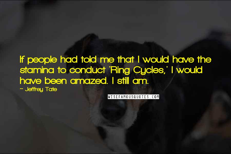 Jeffrey Tate Quotes: If people had told me that I would have the stamina to conduct 'Ring Cycles,' I would have been amazed. I still am.
