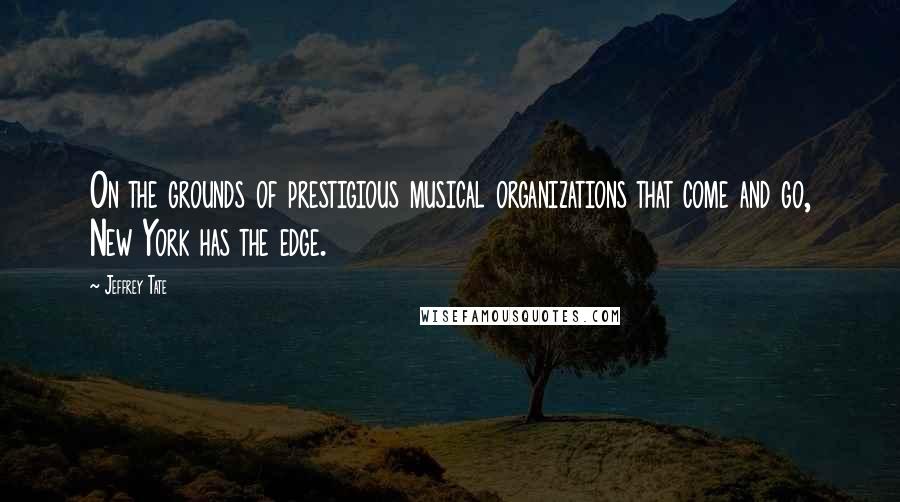 Jeffrey Tate Quotes: On the grounds of prestigious musical organizations that come and go, New York has the edge.
