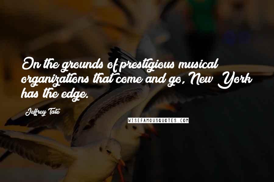 Jeffrey Tate Quotes: On the grounds of prestigious musical organizations that come and go, New York has the edge.