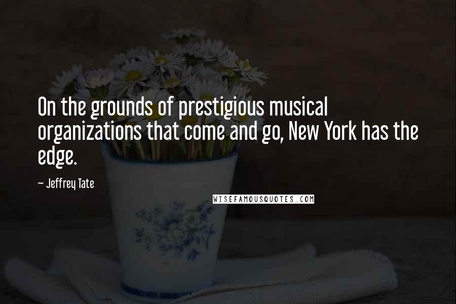 Jeffrey Tate Quotes: On the grounds of prestigious musical organizations that come and go, New York has the edge.