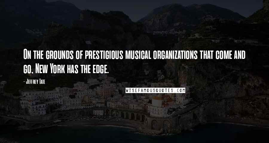 Jeffrey Tate Quotes: On the grounds of prestigious musical organizations that come and go, New York has the edge.