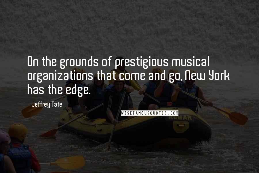 Jeffrey Tate Quotes: On the grounds of prestigious musical organizations that come and go, New York has the edge.